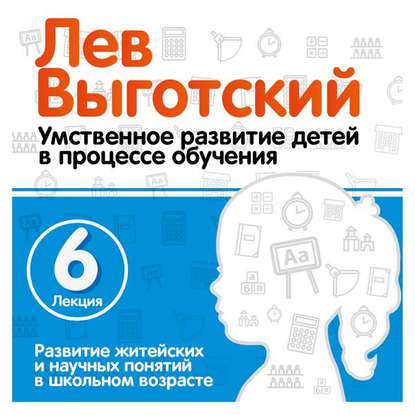 Лекция 6 «Развитие житейских и научных понятий в школьном возрасте» — Лев Семенович Выготский