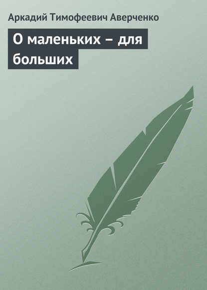 О маленьких – для больших — Аркадий Аверченко