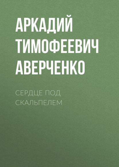 Сердце под скальпелем — Аркадий Аверченко