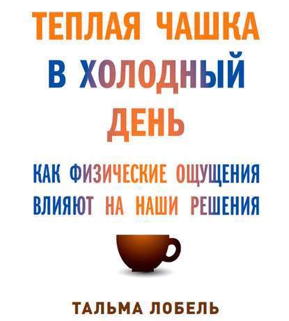 Теплая чашка в холодный день. Как физические ощущения влияют на наши решения — Тальма Лобель