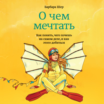 О чем мечтать. Как понять, чего хочешь на самом деле, и как этого добиться — Барбара Шер