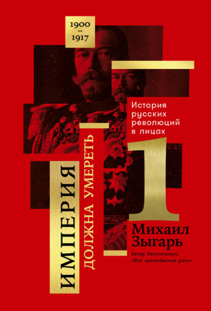 Империя должна умереть: История русских революций в лицах. 1900-1917. Часть 1 — Михаил Зыгарь