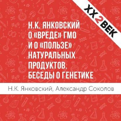 Н.К. Янковский о «вреде» ГМО и о «пользе» натуральных продуктов. Беседы о генетике — Александр Соколов