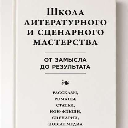 Школа литературного и сценарного мастерства: От замысла до результата: рассказы, романы, статьи, нон-фикшн, сценарии, новые медиа