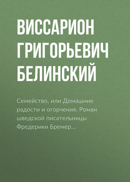 Семейство, или Домашние радости и огорчения. Роман шведской писательницы Фредерики Бремер… — В. Г. Белинский