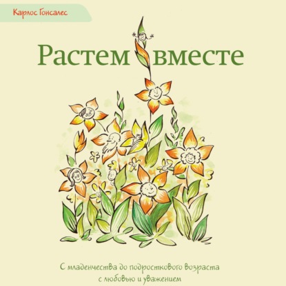 Растем вместе. С младенчества до подросткового возраста с любовью и уважением — Карлос Гонсалес