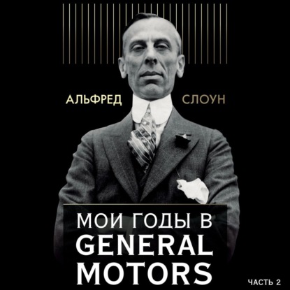 Мои годы в General Motors. Часть 2 — Альфред Слоун