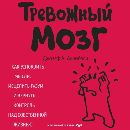 Тревожный мозг. Как успокоить мысли, исцелить разум и вернуть контроль над собственной жизнью — Джозеф А. Аннибали