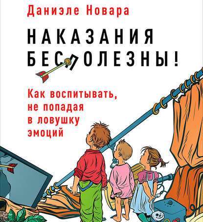 Наказания бесполезны! Как воспитывать, не попадая в ловушку эмоций — Даниэле Новара