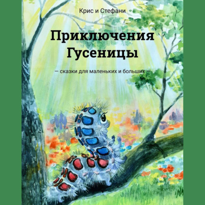 Приключения Гусеницы. – сказки для маленьких и больших — — Крис и Стефани