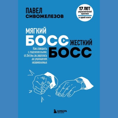 Мягкий босс – жесткий босс. Как говорить с подчиненными: от битвы за зарплату до укрощения незаменимых — Павел Сивожелезов