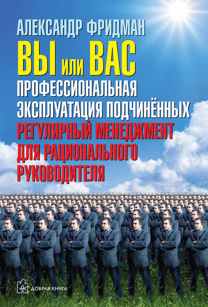 Вы или вас: профессиональная эксплуатация подчиненных. Регулярный менеджмент для рационального руководителя — Александр Фридман