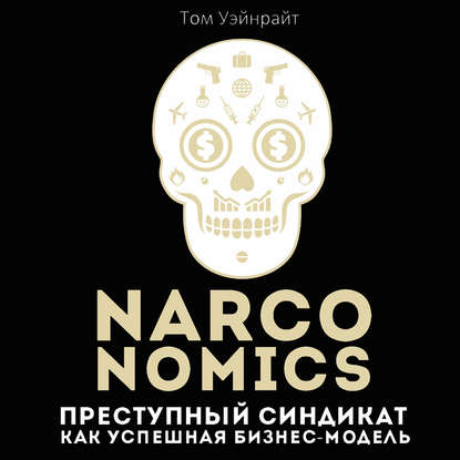 Narconomics: Преступный синдикат как успешная бизнес-модель — Том Уэйнрайт