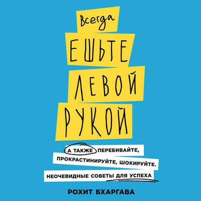 Всегда ешьте левой рукой. А также перебивайте, прокрастинируйте, шокируйте. Неочевидные советы для успеха — Рохит Бхаргава