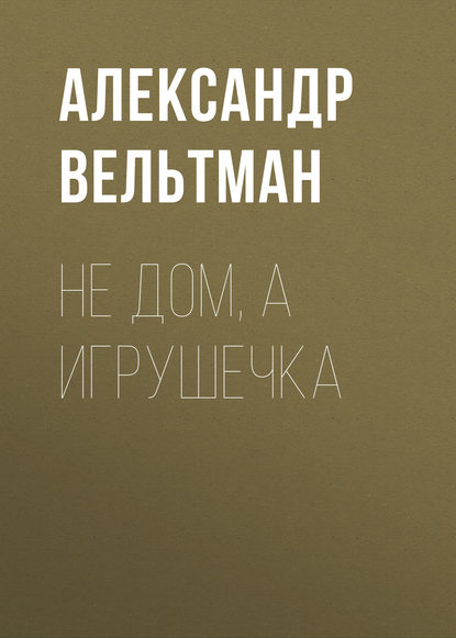 Не дом, а игрушечка — Александр Вельтман