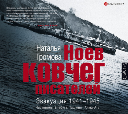 Ноев ковчег писателей. Эвакуация 1941–1945. Чистополь. Елабуга. Ташкент. Алма-Ата — Наталья Громова