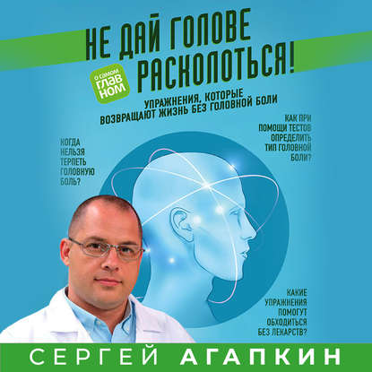 Не дай голове расколоться! Упражнения, которые возвращают жизнь без головной боли — Сергей Агапкин