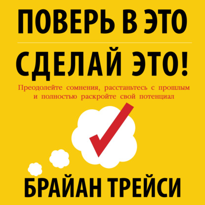 Поверь в это – сделай это! Преодолейте сомнения, расстаньтесь с прошлым и полностью раскройте свой потенциал — Брайан Трейси