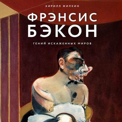 Фрэнсис Бэкон. Гений искаженных миров — Кирилл Жилкин