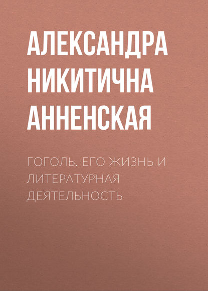 Гоголь. Его жизнь и литературная деятельность — Александра Никитична Анненская