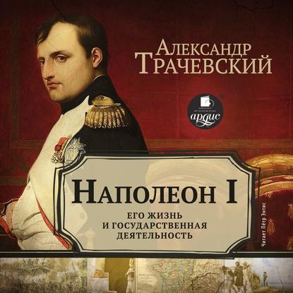 Наполеон I. Его жизнь и государственная деятельность — Александр Трачевский