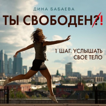 Ты свободен! ШАГ 1: Услышать тело — Дина Бабаева