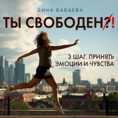 Ты свободен! ШАГ 3: Принять эмоции и чувства — Дина Бабаева
