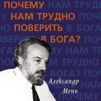 Почему нам трудно поверить в Бога? — протоиерей Александр Мень