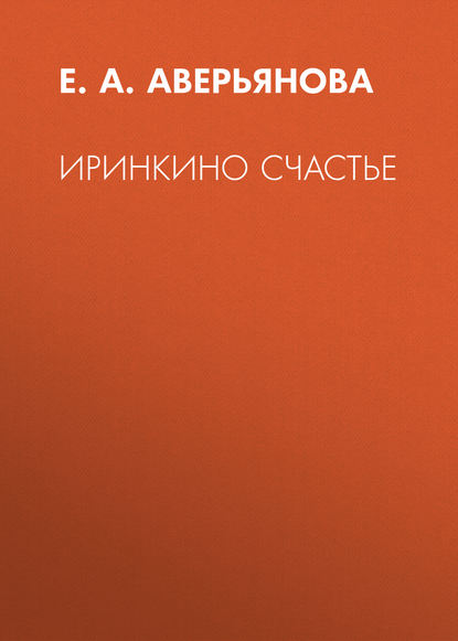 Иринкино счастье — Е. А. Аверьянова