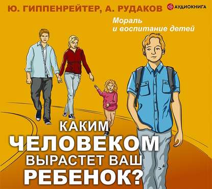 Каким человеком вырастет ваш ребенок? Мораль и воспитание детей — Ю. Б. Гиппенрейтер