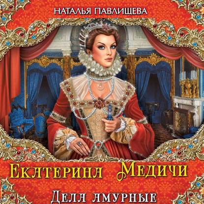 Екатерина Медичи. Дела амурные — Наталья Павлищева