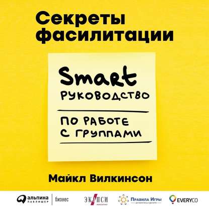 Секреты фасилитации. SMART-руководство по работе с группами — Майкл Вилкинсон