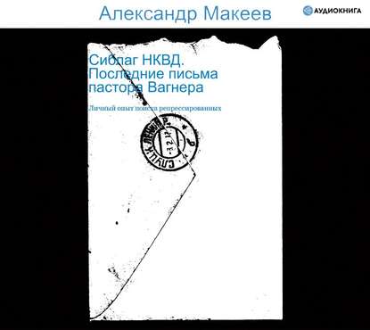 Сиблаг НКВД. Последние письма пастора Вагнера. Личный опыт поиска репрессированных — Александр Макеев