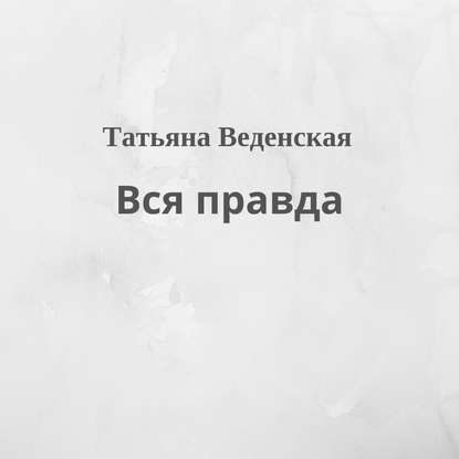 Вся правда — Татьяна Веденская
