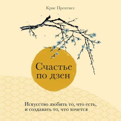 Счастье по дзен. Искусство любить то, что есть, и создавать то, что хочется — Крис Прентисс