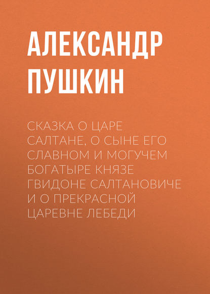 Сказка о царе Салтане, о сыне его славном и могучем богатыре князе Гвидоне Салтановиче и о прекрасной царевне Лебеди — Александр Пушкин