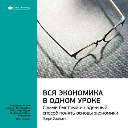 Ключевые идеи книги: Вся экономика в одном уроке. Самый быстрый и надежный способ понять основы экономики. Генри Хазлитт — Smart Reading