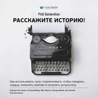 Ключевые идеи книги: Расскажите историю! Как использовать силу сторителлинга, чтобы покорить сердца, изменить мнения и получить результаты. Роб Бизенбах — Smart Reading