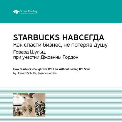 Ключевые идеи книги: Starbucks навсегда. Как спасти бизнес, не потеряв душу. Говард Шульц, при участии Джоанны Гордон — Smart Reading