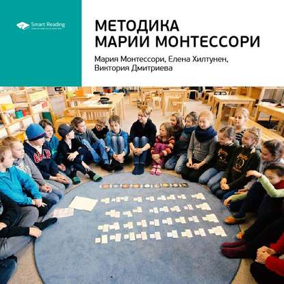 Ключевые идеи книги: Методика Марии Монтессори. Мария Монтессори, Елена Хилтунен, Виктория Дмитриева — Smart Reading