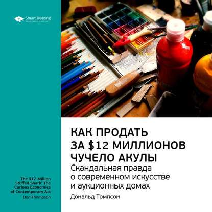 Ключевые идеи книги: Как продать за $12 миллионов чучело акулы. Скандальная правда о современном искусстве и аукционных домах. Дональд Томпсон — Smart Reading