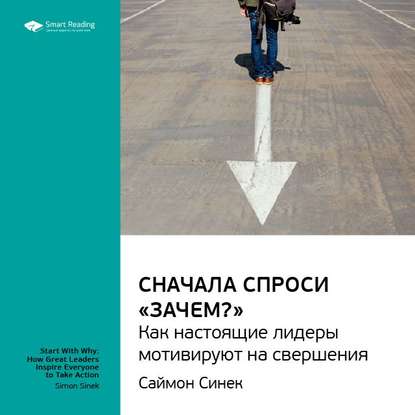 Ключевые идеи книги: Сначала спроси «Зачем?». Как настоящие лидеры мотивируют на свершения. Саймон Синек — Smart Reading