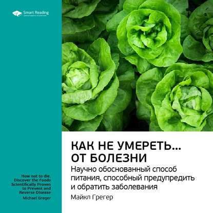 Ключевые идеи книги: Как не умереть… от болезни. Научно обоснованный метод питания, способный предупредить и обратить заболевания. Майкл Грегер — Smart Reading