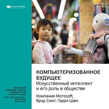 Ключевые идеи книги: Компьютеризованное будущее: искусственный интеллект и его роль в обществе. Компания Microsoft, Брэд Смит, Гарри Шам — Smart Reading