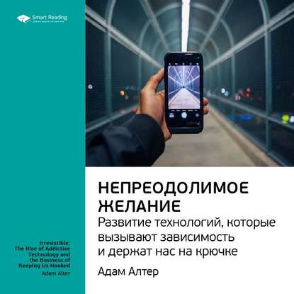 Ключевые идеи книги: Непреодолимое желание. Развитие технологий, которые вызывают зависимость и держат нас на крючке. Адам Алтер — Smart Reading