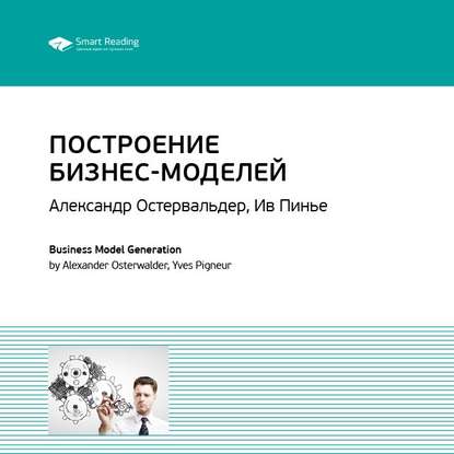 Ключевые идеи книги: Построение бизнес-моделей: Настольная книга стратега и новатора. Александр Остервальдер, Ив Пинье — Smart Reading