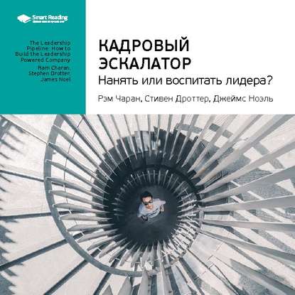 Ключевые идеи книги: Кадровый эскалатор: нанять или воспитать лидера? Рэм Чаран, Стивен Дроттер, Джеймс Ноэль — Smart Reading