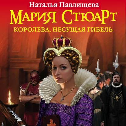 Мария Стюарт. Королева, несущая гибель — Наталья Павлищева