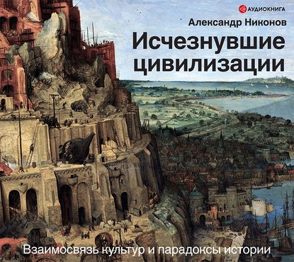 Исчезнувшие цивилизации. Взаимосвязь культур и парадоксы истории — Александр Никонов