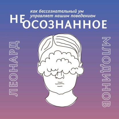 (Не)осознанное. как бессознательный ум управляет нашим поведением — Леонард Млодинов